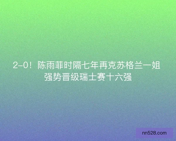 2-0！陈雨菲时隔七年再克苏格兰一姐 强势晋级瑞士赛十六强