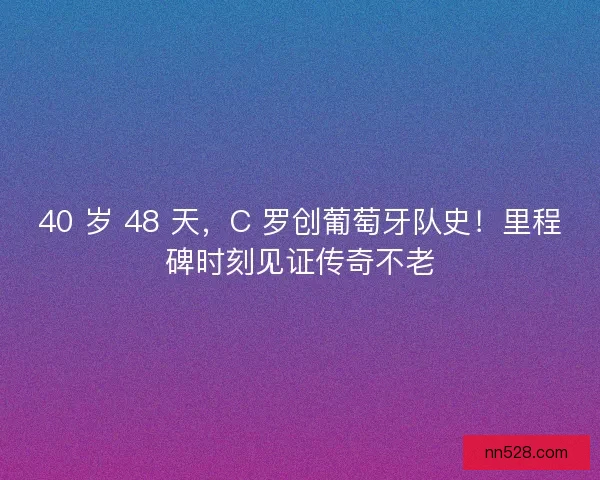 40 岁 48 天，C 罗创葡萄牙队史！里程碑时刻见证传奇不老