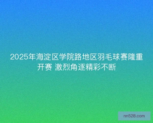 2025年海淀区学院路地区羽毛球赛隆重开赛 激烈角逐精彩不断 2025年海淀区学院路地区羽毛球赛隆重开赛 激烈角逐精彩不断