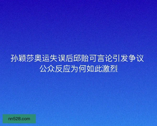 孙颖莎奥运失误后邱贻可言论引发争议 公众反应为何如此激烈 孙颖莎奥运失误后邱贻可言论引发争议 公众反应为何如此激烈