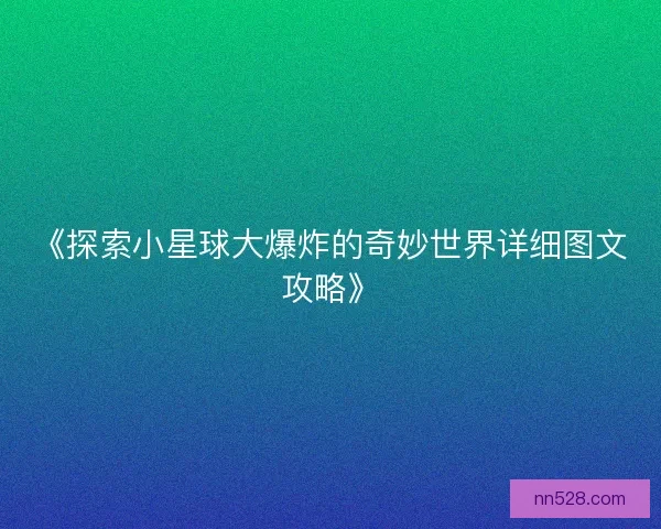 《探索小星球大爆炸的奇妙世界详细图文攻略》 《探索小星球大爆炸的奇妙世界详细图文攻略》