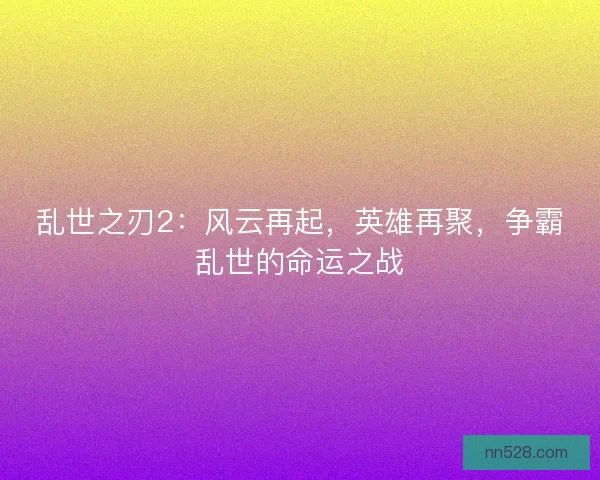 乱世之刃2:风云再起,英雄再聚,争霸乱世的命运之战 乱世之刃2:风云再起,英雄再聚,争霸乱世的命运之战