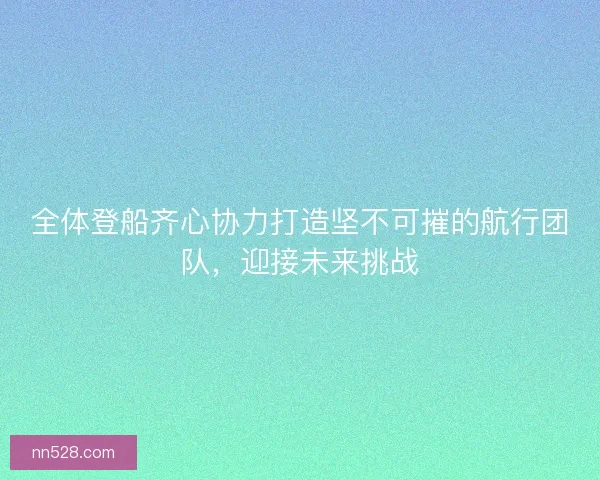 全体登船齐心协力打造坚不可摧的航行团队,迎接未来挑战 全体登船齐心协力打造坚不可摧的航行团队,迎接未来挑战