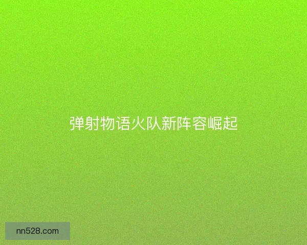 弹射物语火队新阵容崛起 弹射物语火队新阵容崛起