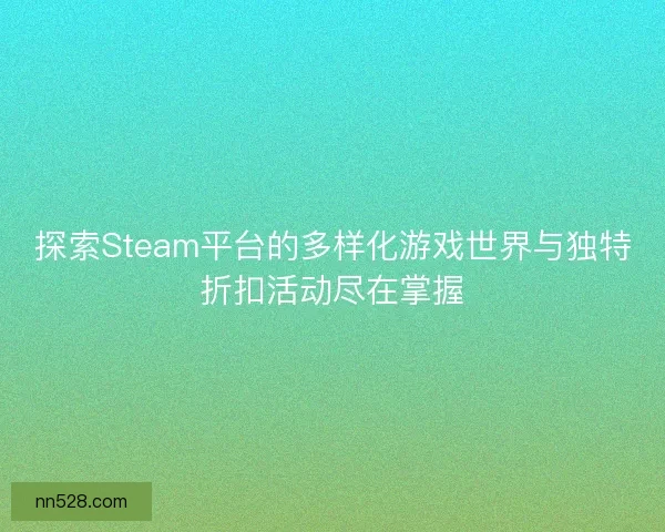 探索Steam平台的多样化游戏世界与独特折扣活动尽在掌握