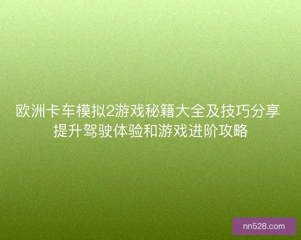 欧洲卡车模拟2游戏秘籍大全及技巧分享 提升驾驶体验和游戏进阶攻略 欧洲卡车模拟2游戏秘籍大全及技巧分享 提升驾驶体验和游戏进阶攻略