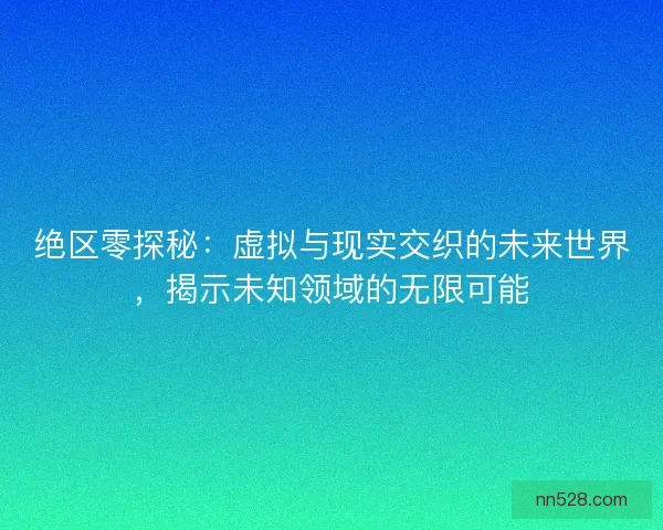 绝区零探秘:虚拟与现实交织的未来世界,揭示未知领域的无限可能 绝区零探秘:虚拟与现实交织的未来世界,揭示未知领域的无限可能