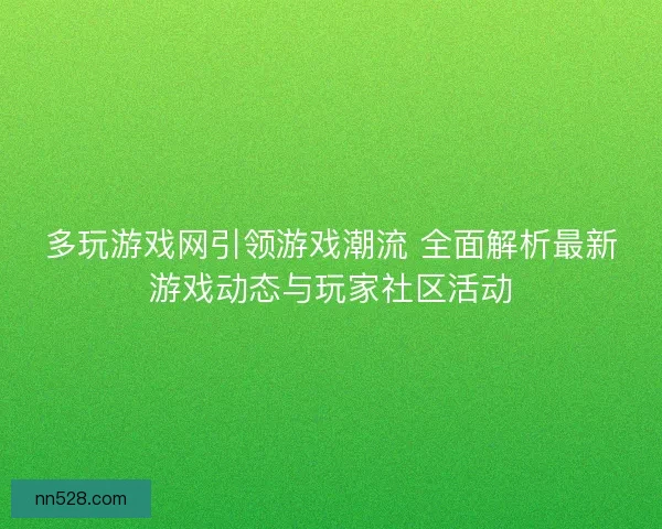 多玩游戏网引领游戏潮流 全面解析最新游戏动态与玩家社区活动