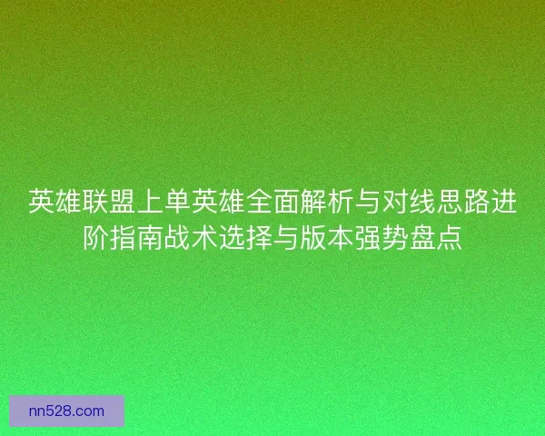 英雄联盟上单英雄全面解析与对线思路进阶指南战术选择与版本强势盘点