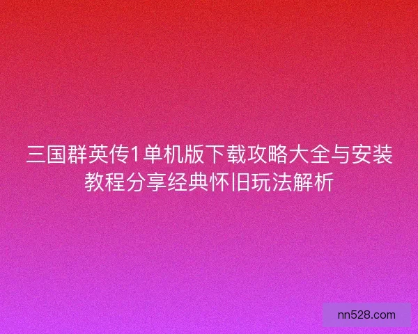 三国群英传1单机版下载攻略大全与安装教程分享经典怀旧玩法解析 三国群英传1单机版下载攻略大全与安装教程分享经典怀旧玩法解析