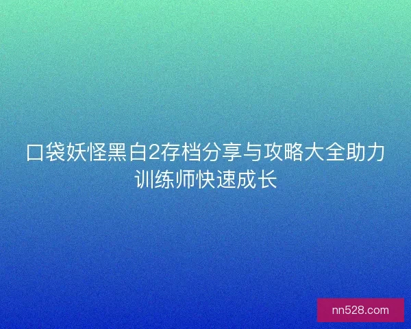口袋妖怪黑白2存档分享与攻略大全助力训练师快速成长