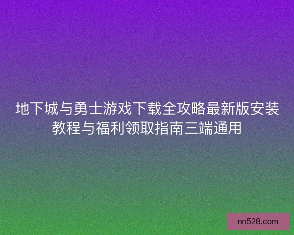 地下城与勇士游戏下载全攻略最新版安装教程与福利领取指南三端通用 地下城与勇士游戏下载全攻略最新版安装教程与福利领取指南三端通用