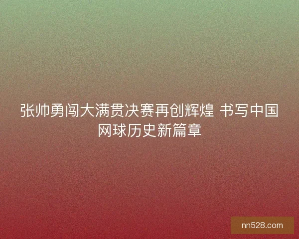 张帅勇闯大满贯决赛再创辉煌 书写中国网球历史新篇章 张帅勇闯大满贯决赛再创辉煌 书写中国网球历史新篇章