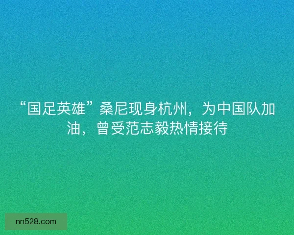 “国足英雄” 桑尼现身杭州，为中国队加油，曾受范志毅热情接待