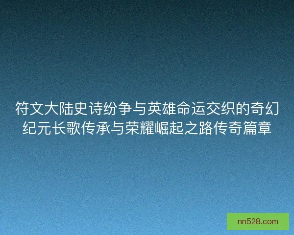 符文大陆史诗纷争与英雄命运交织的奇幻纪元长歌传承与荣耀崛起之路传奇篇章