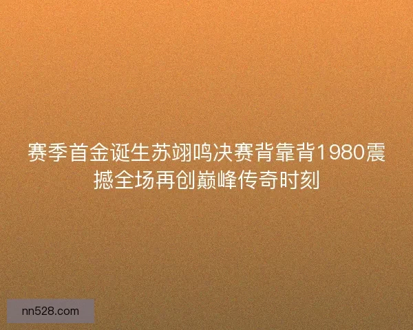赛季首金诞生苏翊鸣决赛背靠背1980震撼全场再创巅峰传奇时刻