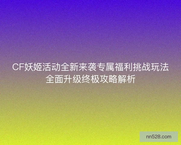 CF妖姬活动全新来袭专属福利挑战玩法全面升级终极攻略解析