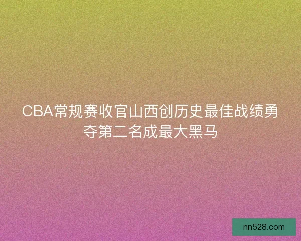 CBA常规赛收官山西创历史最佳战绩勇夺第二名成最大黑马