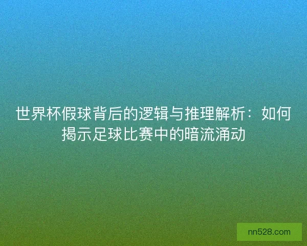 世界杯假球背后的逻辑与推理解析:如何揭示足球比赛中的暗流涌动 世界杯假球背后的逻辑与推理解析:如何揭示足球比赛中的暗流涌动