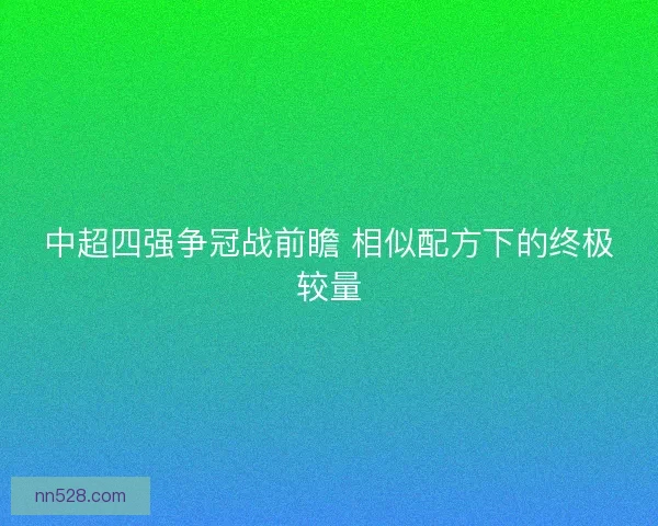 中超四强争冠战前瞻 相似配方下的终极较量