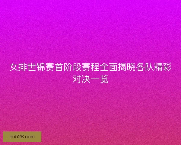 女排世锦赛首阶段赛程全面揭晓各队精彩对决一览