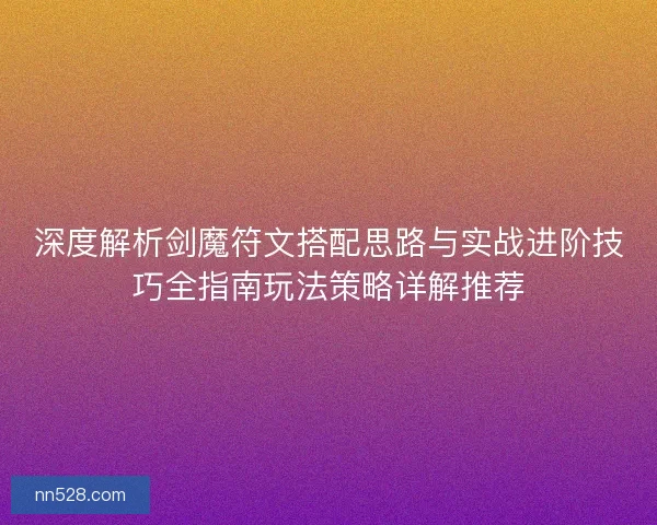 深度解析剑魔符文搭配思路与实战进阶技巧全指南玩法策略详解推荐 深度解析剑魔符文搭配思路与实战进阶技巧全指南玩法策略详解推荐