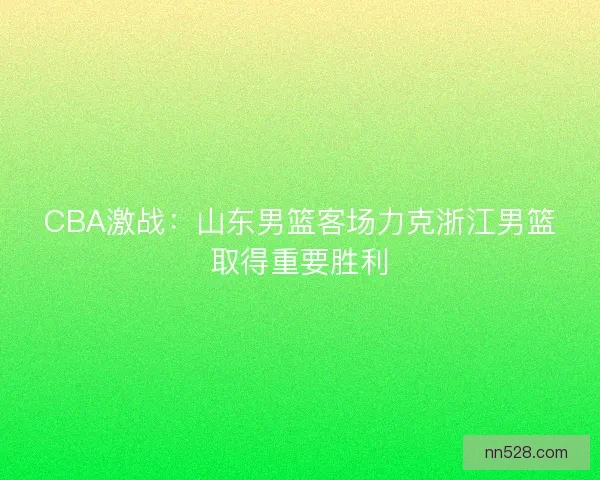 CBA激战:山东男篮客场力克浙江男篮取得重要胜利 CBA激战:山东男篮客场力克浙江男篮取得重要胜利