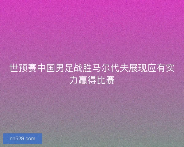 世预赛中国男足战胜马尔代夫展现应有实力赢得比赛 世预赛中国男足战胜马尔代夫展现应有实力赢得比赛
