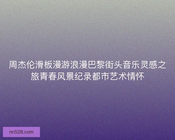 周杰伦滑板漫游浪漫巴黎街头音乐灵感之旅青春风景纪录都市艺术情怀 周杰伦滑板漫游浪漫巴黎街头音乐灵感之旅青春风景纪录都市艺术情怀