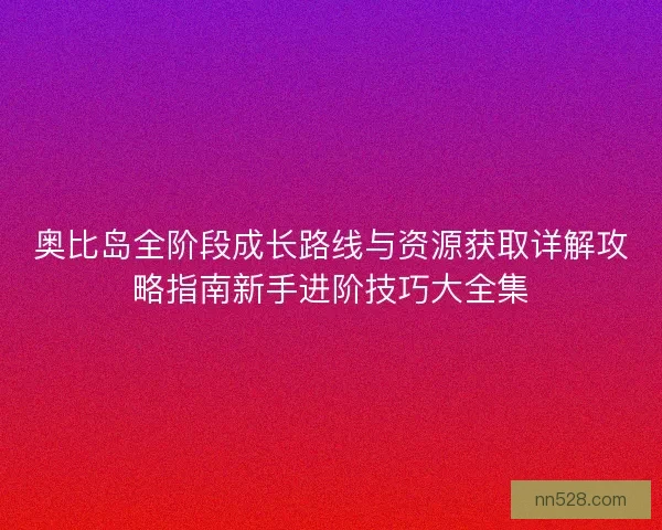 奥比岛全阶段成长路线与资源获取详解攻略指南新手进阶技巧大全集 奥比岛全阶段成长路线与资源获取详解攻略指南新手进阶技巧大全集