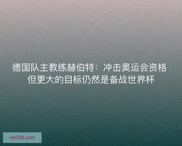 德国队主教练赫伯特:冲击奥运会资格 但更大的目标仍然是备战世界杯 德国队主教练赫伯特:冲击奥运会资格 但更大的目标仍然是备战世界杯