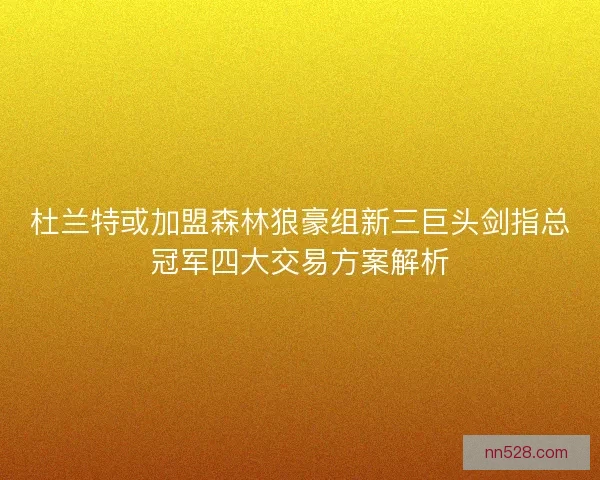 杜兰特或加盟森林狼豪组新三巨头剑指总冠军四大交易方案解析