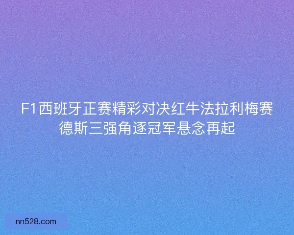 F1西班牙正赛精彩对决红牛法拉利梅赛德斯三强角逐冠军悬念再起 F1西班牙正赛精彩对决红牛法拉利梅赛德斯三强角逐冠军悬念再起