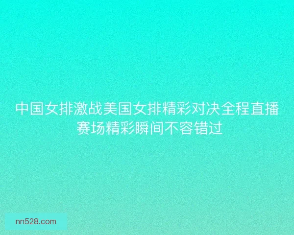 中国女排激战美国女排精彩对决全程直播 赛场精彩瞬间不容错过 中国女排激战美国女排精彩对决全程直播 赛场精彩瞬间不容错过