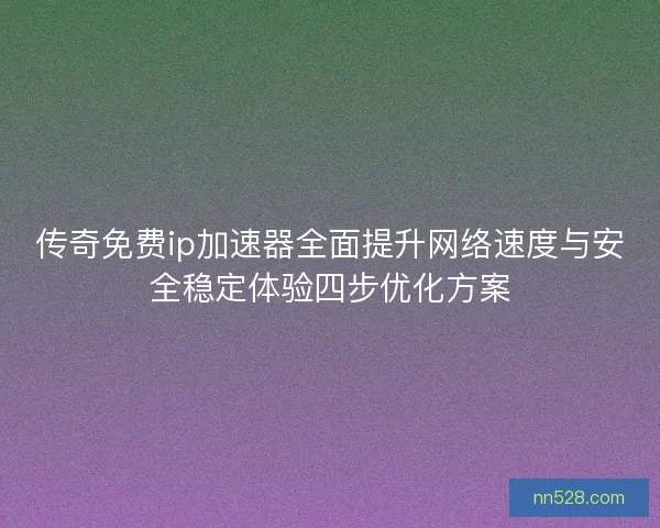 传奇免费ip加速器全面提升网络速度与安全稳定体验四步优化方案 传奇免费ip加速器全面提升网络速度与安全稳定体验四步优化方案