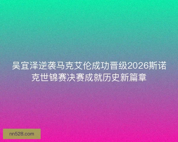 吴宜泽逆袭马克艾伦成功晋级2026斯诺克世锦赛决赛成就历史新篇章 吴宜泽逆袭马克艾伦成功晋级2026斯诺克世锦赛决赛成就历史新篇章