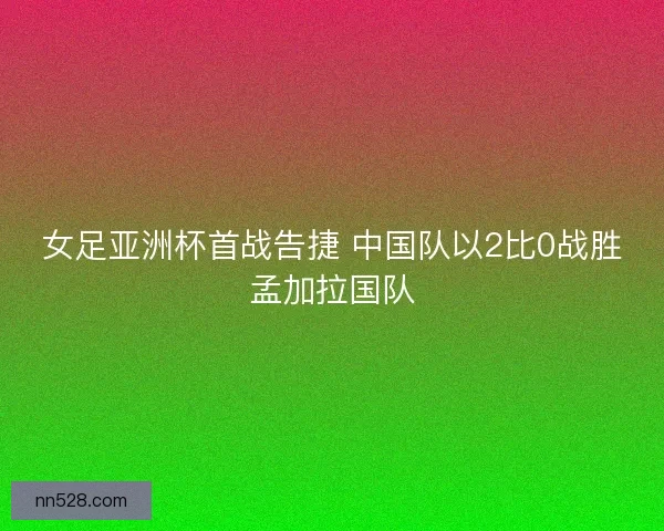 女足亚洲杯首战告捷 中国队以2比0战胜孟加拉国队 女足亚洲杯首战告捷 中国队以2比0战胜孟加拉国队