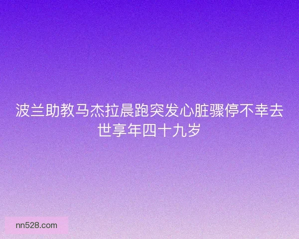 波兰助教马杰拉晨跑突发心脏骤停不幸去世享年四十九岁