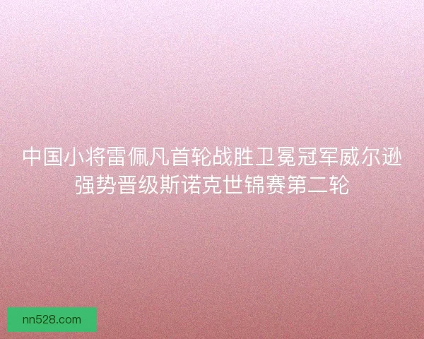 中国小将雷佩凡首轮战胜卫冕冠军威尔逊强势晋级斯诺克世锦赛第二轮 中国小将雷佩凡首轮战胜卫冕冠军威尔逊强势晋级斯诺克世锦赛第二轮
