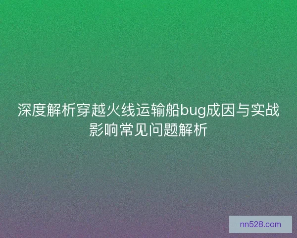 深度解析穿越火线运输船bug成因与实战影响常见问题解析