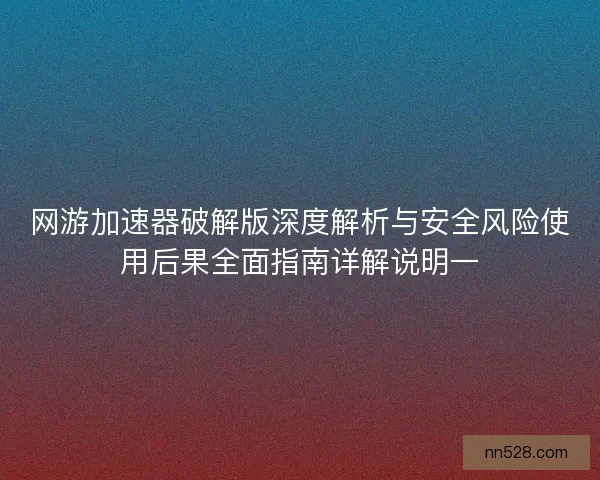 网游加速器破解版深度解析与安全风险使用后果全面指南详解说明一