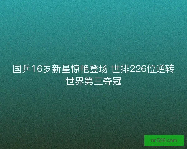 国乒16岁新星惊艳登场 世排226位逆转世界第三夺冠 国乒16岁新星惊艳登场 世排226位逆转世界第三夺冠