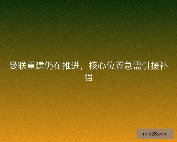 曼联重建仍在推进，核心位置急需引援补强