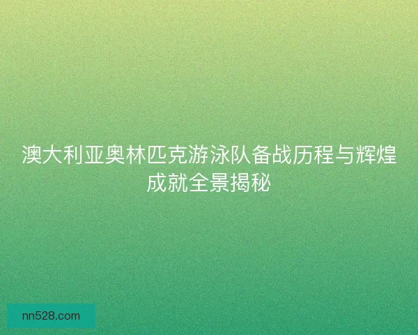 澳大利亚奥林匹克游泳队备战历程与辉煌成就全景揭秘