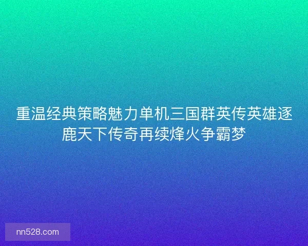 重温经典策略魅力单机三国群英传英雄逐鹿天下传奇再续烽火争霸梦 重温经典策略魅力单机三国群英传英雄逐鹿天下传奇再续烽火争霸梦