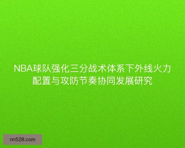 NBA球队强化三分战术体系下外线火力配置与攻防节奏协同发展研究 NBA球队强化三分战术体系下外线火力配置与攻防节奏协同发展研究