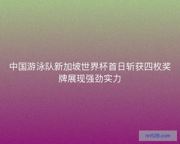 中国游泳队新加坡世界杯首日斩获四枚奖牌展现强劲实力 中国游泳队新加坡世界杯首日斩获四枚奖牌展现强劲实力