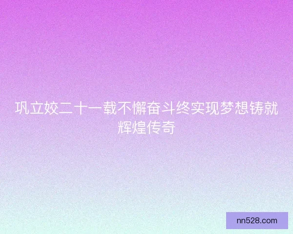 巩立姣二十一载不懈奋斗终实现梦想铸就辉煌传奇