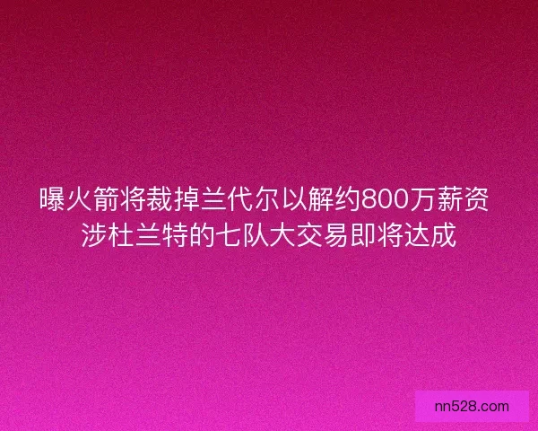 曝火箭将裁掉兰代尔以解约800万薪资 涉杜兰特的七队大交易即将达成