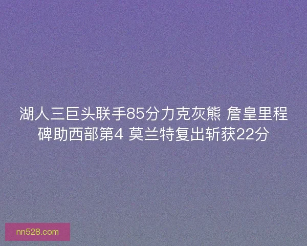 湖人三巨头联手85分力克灰熊 詹皇里程碑助西部第4 莫兰特复出斩获22分